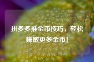 拼多多推金币技巧，轻松赚取更多金币！  第1张