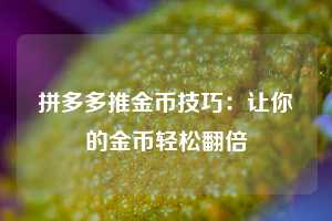 拼多多推金币技巧：让你的金币轻松翻倍  第1张