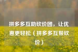 拼多多互助砍价团，让优惠更轻松（拼多多互帮砍价）  第1张