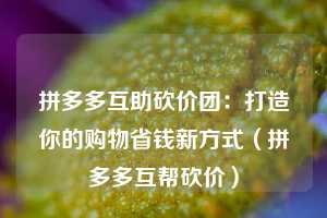 拼多多互助砍价团：打造你的购物省钱新方式（拼多多互帮砍价）  第1张