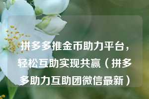 拼多多推金币助力平台，轻松互助实现共赢（拼多多助力互助团微信最新）  第1张