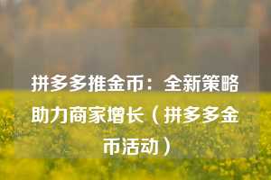 拼多多推金币：全新策略助力商家增长（拼多多金币活动）  第1张