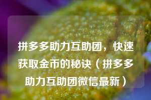 拼多多助力互助团，快速获取金币的秘诀（拼多多助力互助团微信最新）  第1张