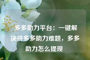  多多助力平台：一键解决拼多多助力难题，多多助力怎么提现 第1张