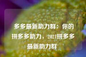  多多最新助力群：你的拼多多助力，2021拼多多最新助力群 第1张